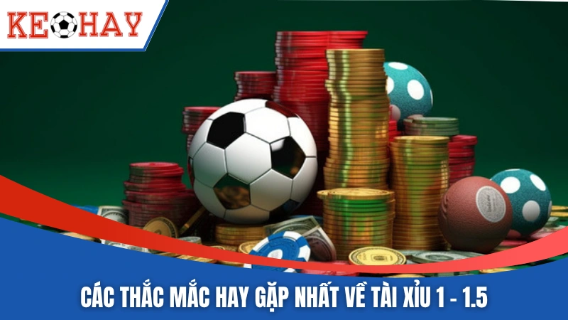 Các thắc mắc hay gặp nhất về tài xỉu 1 - 1.5