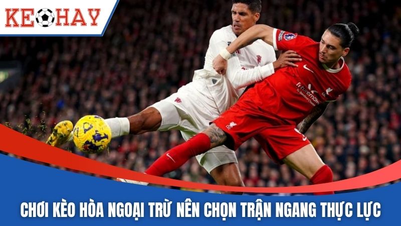 Chơi kèo hòa ngoại trừ nên chọn những trận ngang thực lực